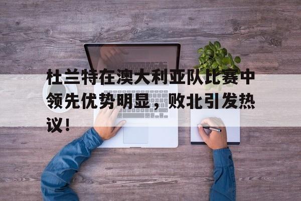 开云官方入口 -杜兰特在澳大利亚队比赛中领先优势明显，败北引发热议！的简单介绍